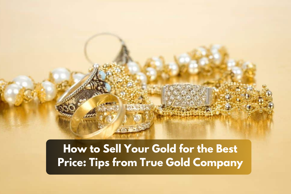 How to Sell Your Gold for the Best Price Tips from True Gold Company